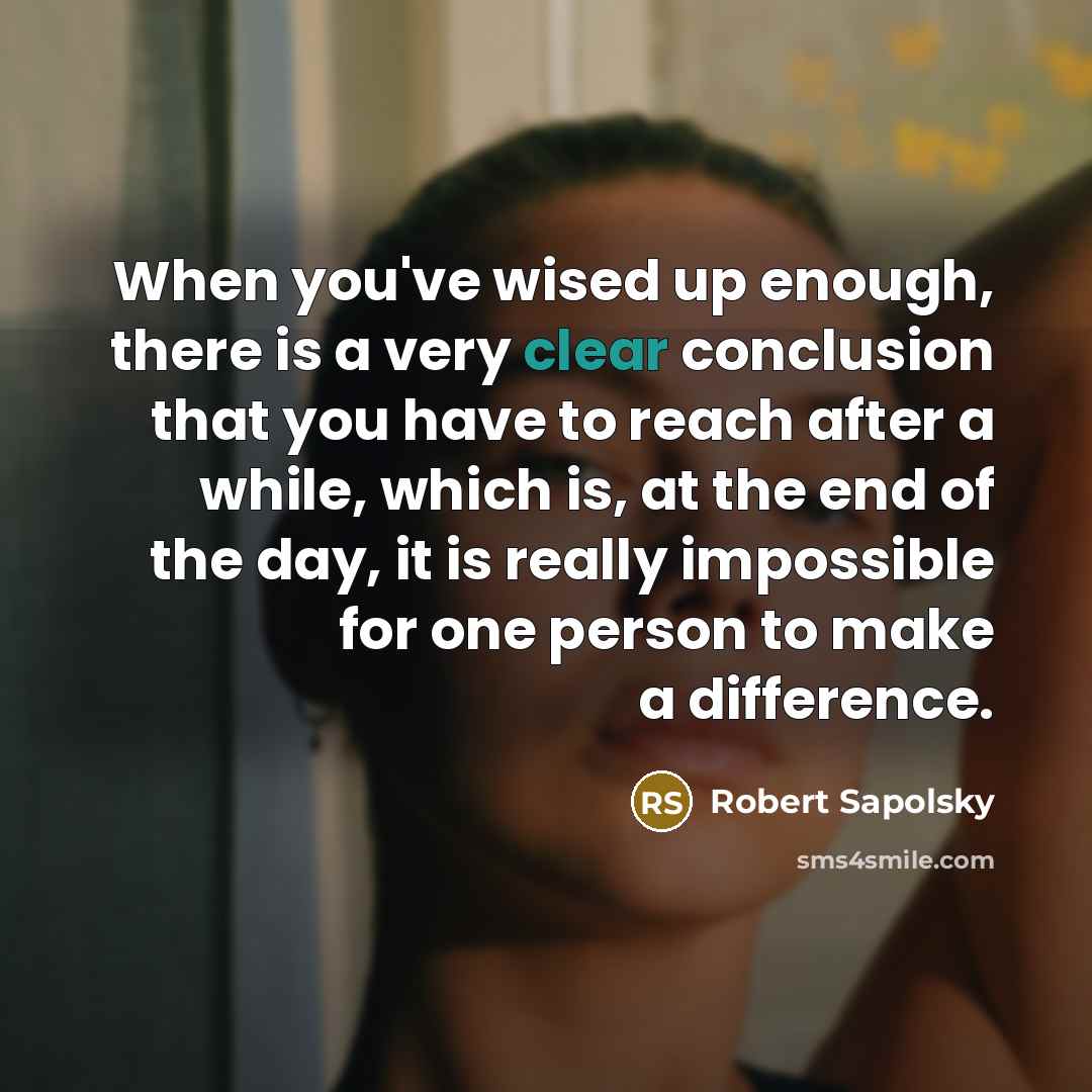 “When you've wised up enough, there is a very clear conclusion that you have to reach after a while, which is, at the end of the day, it is really impossible for one person to make a difference.” quote by Robert Sapolsky