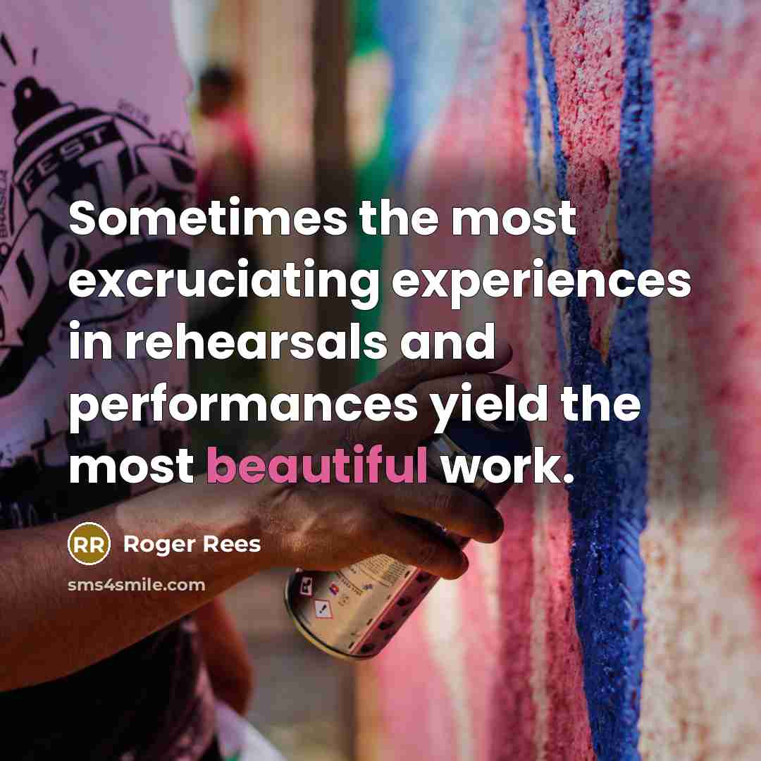 “Sometimes the most excruciating experiences in rehearsals and performances yield the most beautiful work.” quote by Roger Rees