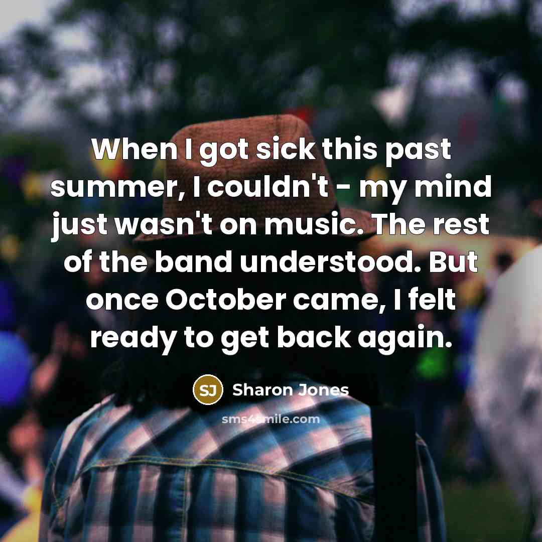“When I got sick this past summer, I couldn't - my mind just wasn't on music. The rest of the band understood. But once October came, I felt ready to get back again.” quote by Sharon Jones