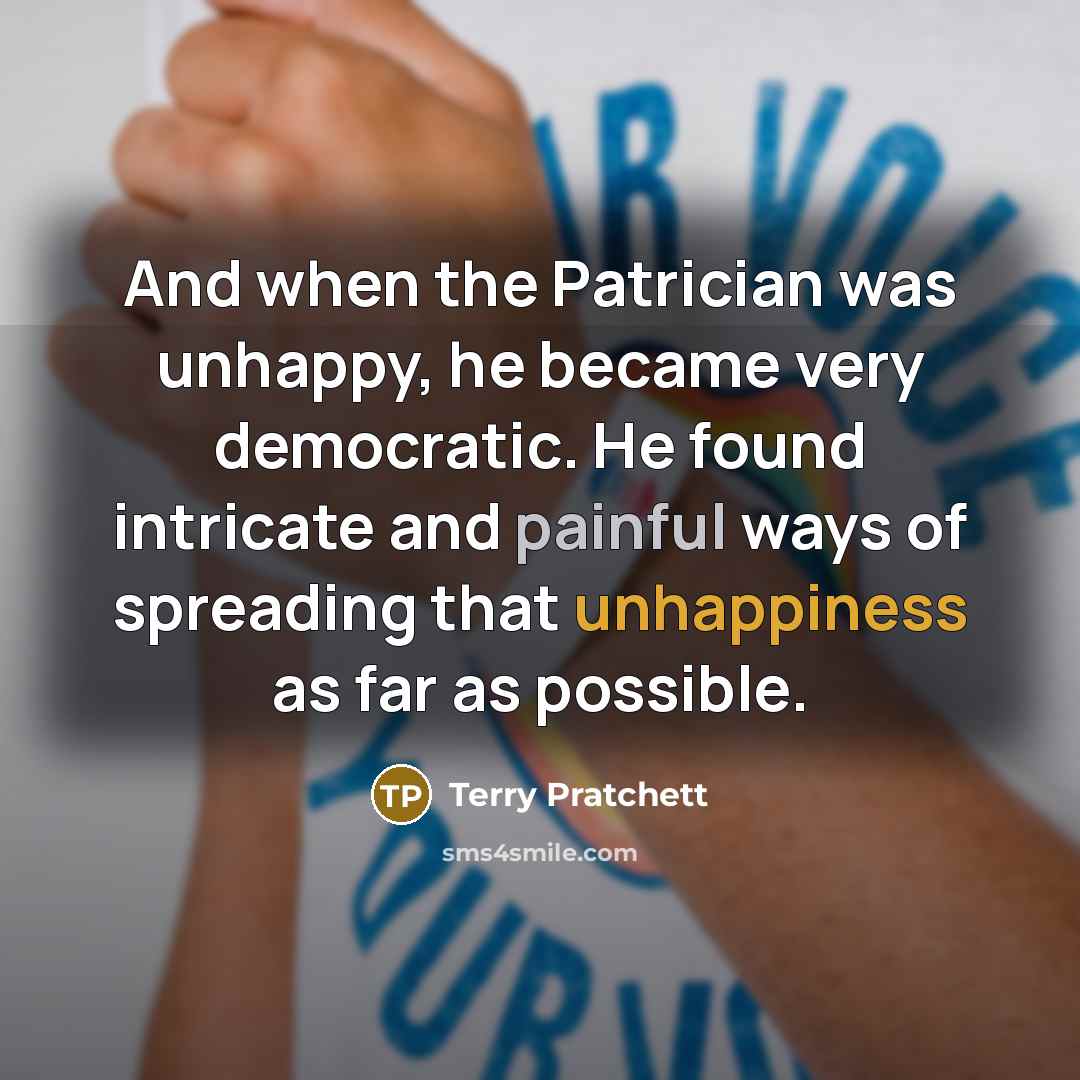 “And when the Patrician was unhappy, he became very democratic. He found intricate and painful ways of spreading that unhappiness as far as possible.” quote by Terry Pratchett
