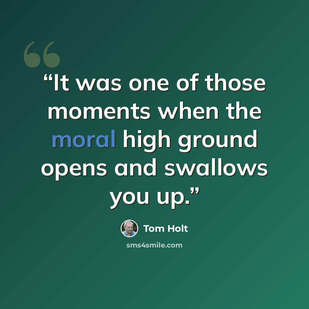 “It was one of those moments when the moral high ground opens and swallows you up.” quote by Tom Holt