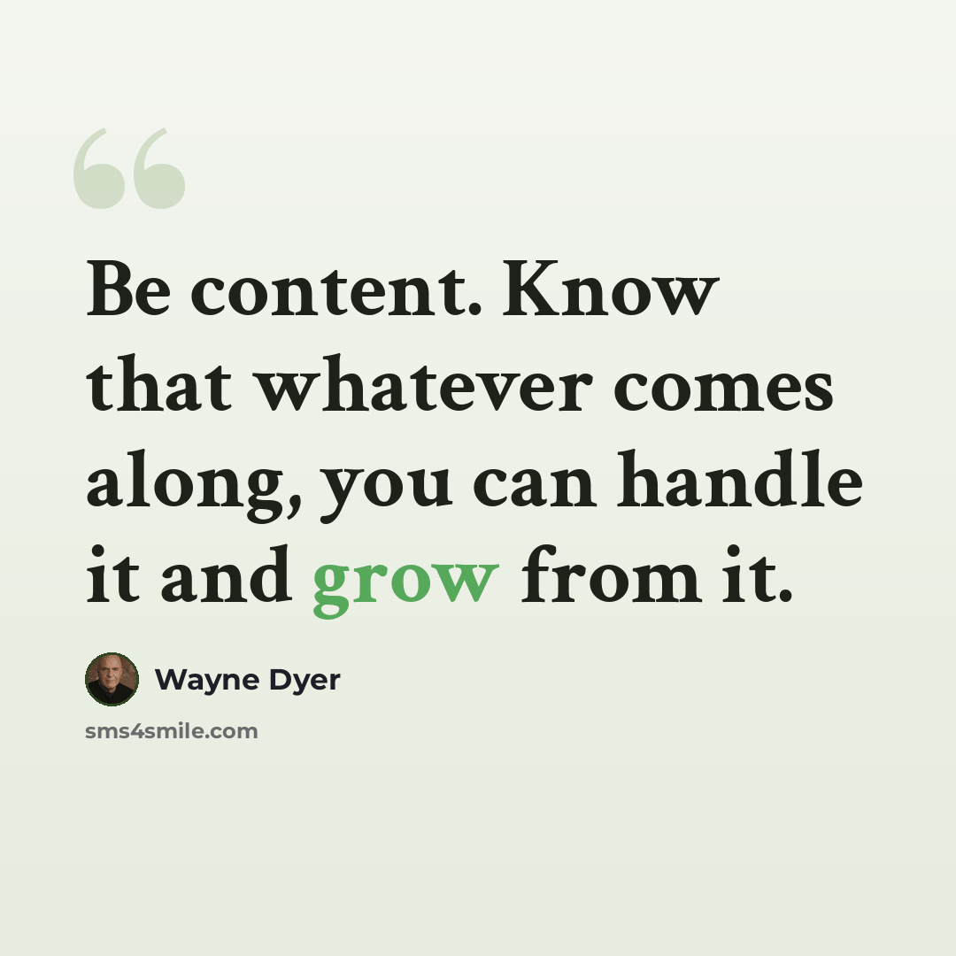“Be content. Know that whatever comes along, you can handle it and grow from it.” quote by Wayne Dyer