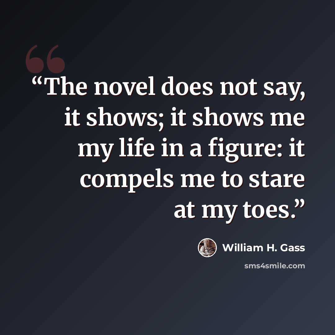 “The novel does not say, it shows; it shows me my life in a figure: it compels me to stare at my toes.” quote by William H. Gass