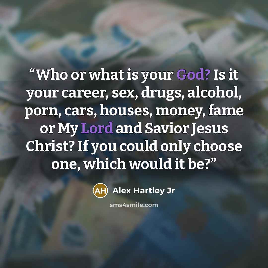 “Who or what is your God? Is it your career, sex, drugs, alcohol, porn, cars, houses, money, fame or My Lord and Savior Jesus Christ? If you could only choose one, which would it be?” quote by Alex Hartley Jr