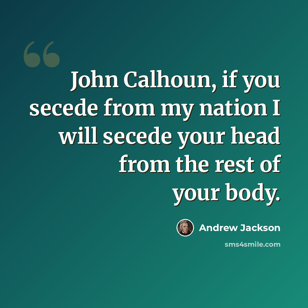 “John Calhoun, if you secede from my nation I will secede your head from the rest of your body.” quote by Andrew Jackson