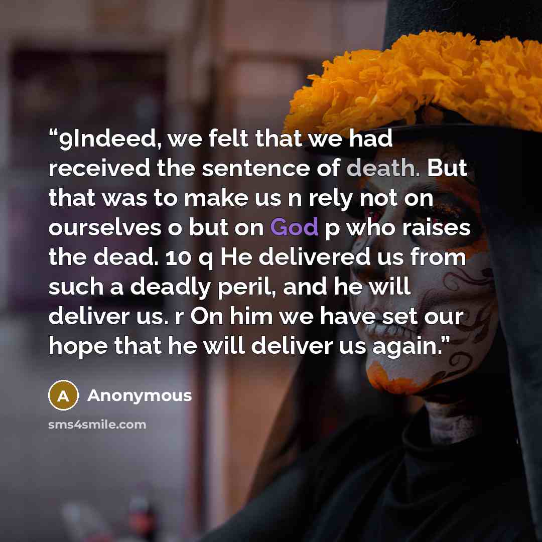 “9Indeed, we felt that we had received the sentence of death. But that was to make us n rely not on ourselves o but on God p who raises the dead. 10 q He delivered us from such a deadly peril, and he will deliver us. r On him we have set our hope that he will deliver us again.” quote by Anonymous