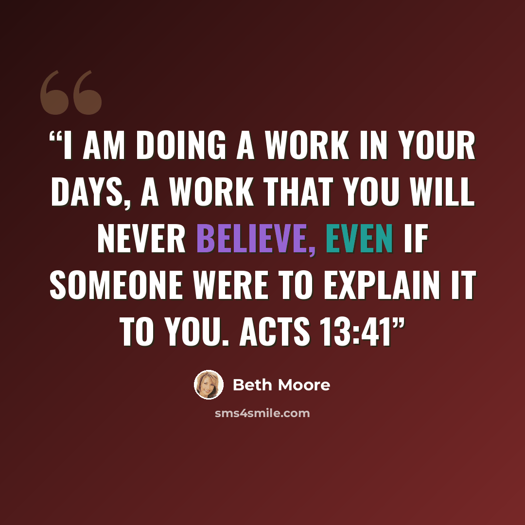 “I am doing a work in your days, a work that you will never believe, even if someone were to explain it to you. Acts 13:41” quote by Beth Moore