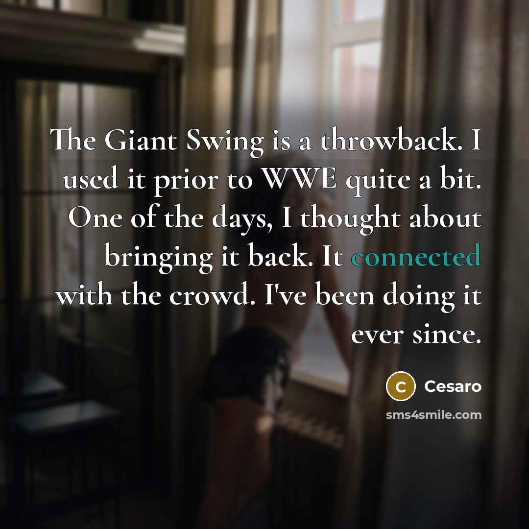 “The Giant Swing is a throwback. I used it prior to WWE quite a bit. One of the days, I thought about bringing it back. It connected with the crowd. I've been doing it ever since.” quote by Cesaro