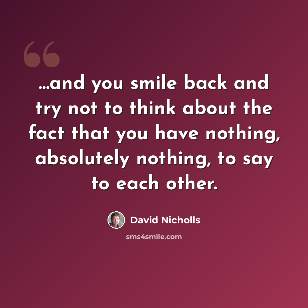 “…and you smile back and try not to think about the fact that you have nothing, absolutely nothing, to say to each other.” quote by David Nicholls