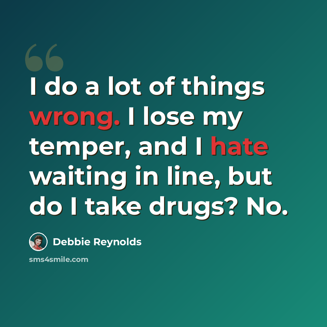 “I do a lot of things wrong. I lose my temper, and I hate waiting in line, but do I take drugs? No.” quote by Debbie Reynolds
