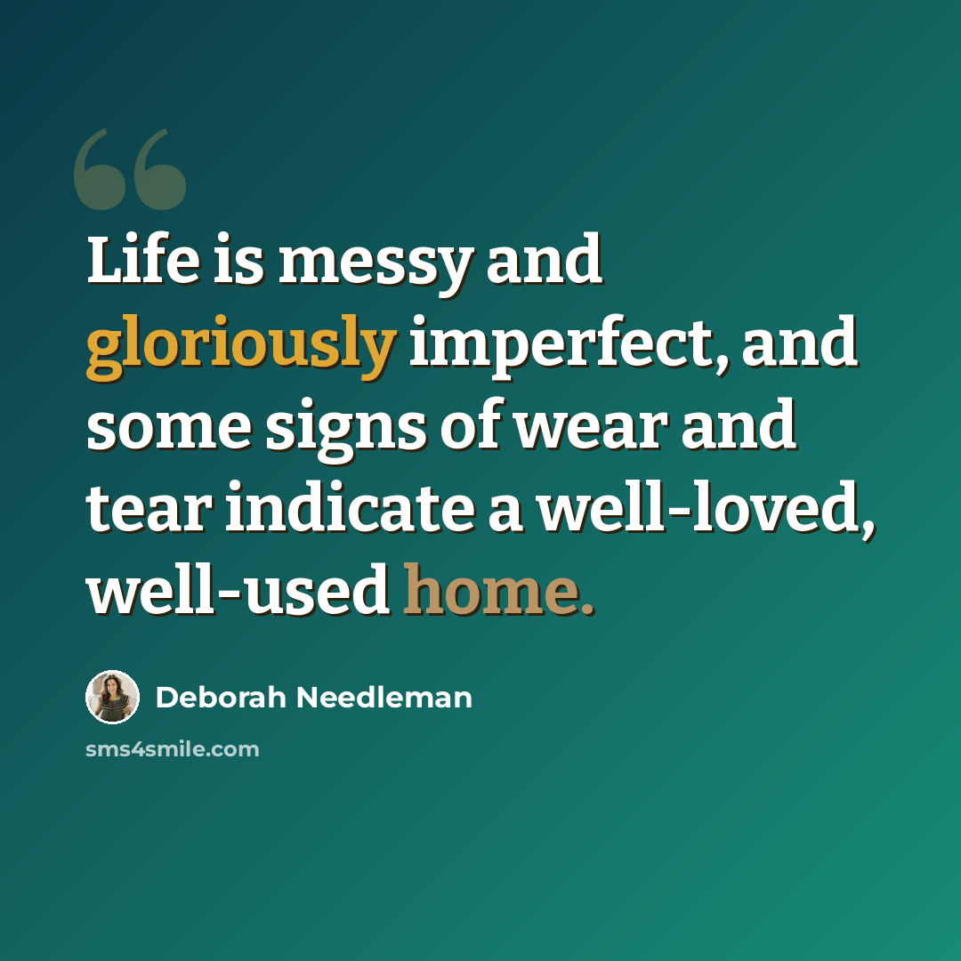 “Life is messy and gloriously imperfect, and some signs of wear and tear indicate a well-loved, well-used home.” quote by Deborah Needleman