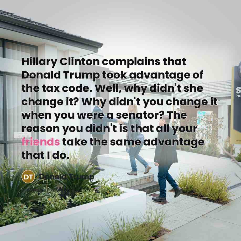 “Hillary Clinton complains that Donald Trump took advantage of the tax code. Well, why didn't she change it? Why didn't you change it when you were a senator? The reason you didn't is that all your friends take the same advantage that I do.” quote by Donald Trump