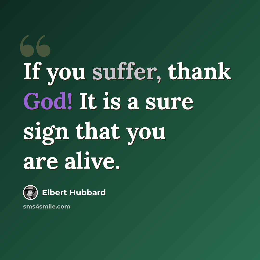 “If you suffer, thank God! It is a sure sign that you are alive.” quote by Elbert Hubbard