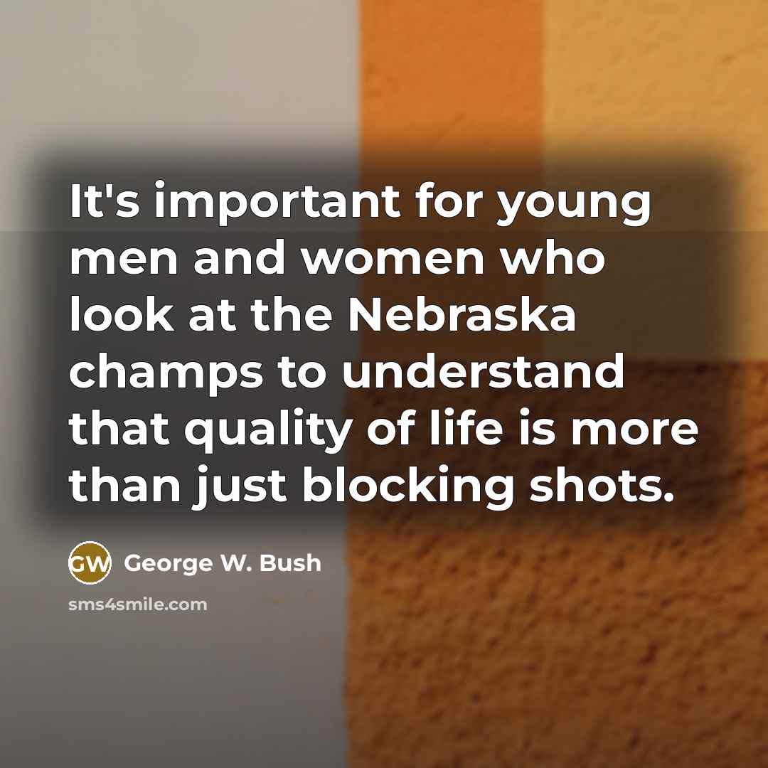 “It's important for young men and women who look at the Nebraska champs to understand that quality of life is more than just blocking shots.” quote by George W. Bush