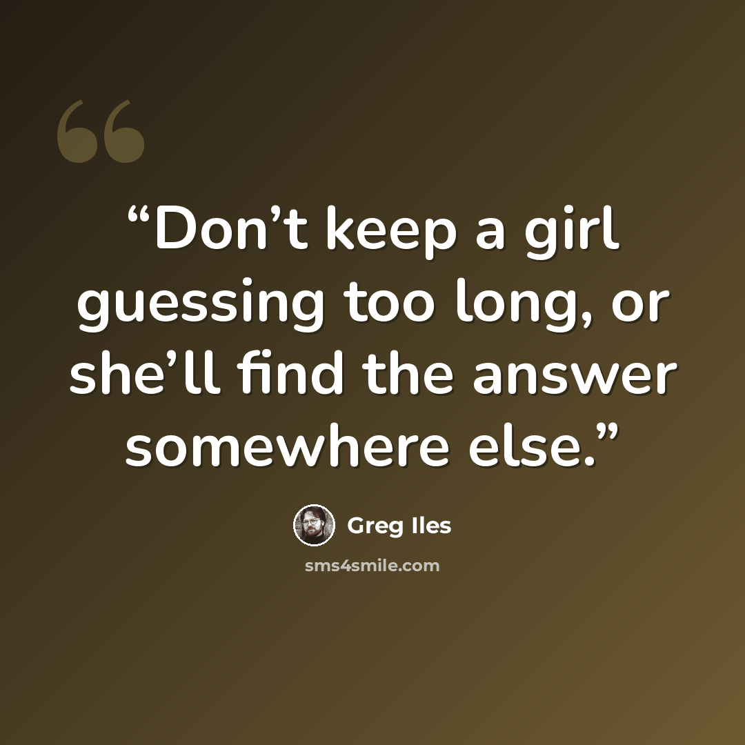 “Don’t keep a girl guessing too long, or she’ll find the answer somewhere else.” quote by Greg Iles