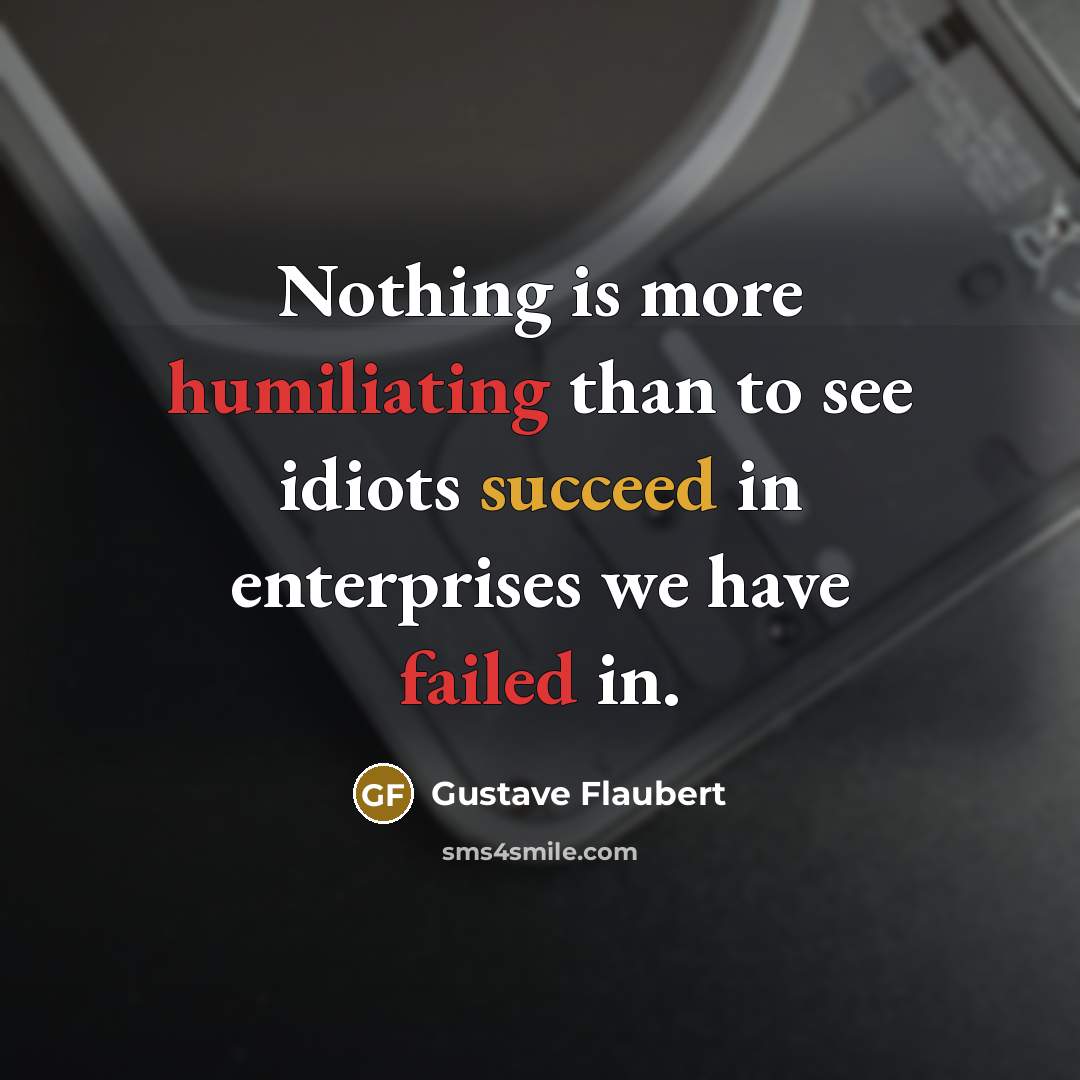 “Nothing is more humiliating than to see idiots succeed in enterprises we have failed in.” quote by Gustave Flaubert
