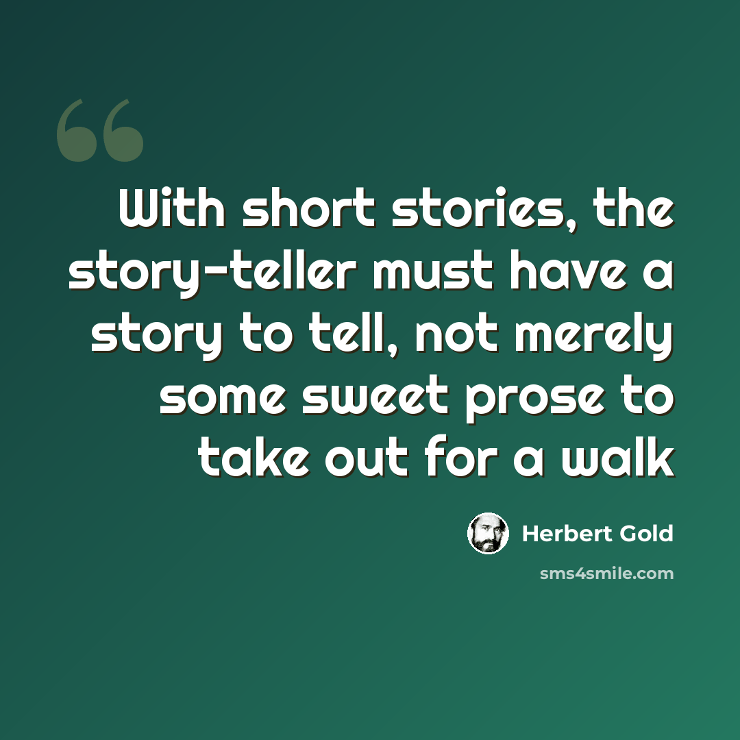 “With short stories, the story-teller must have a story to tell, not merely some sweet prose to take out for a walk” quote by Herbert Gold