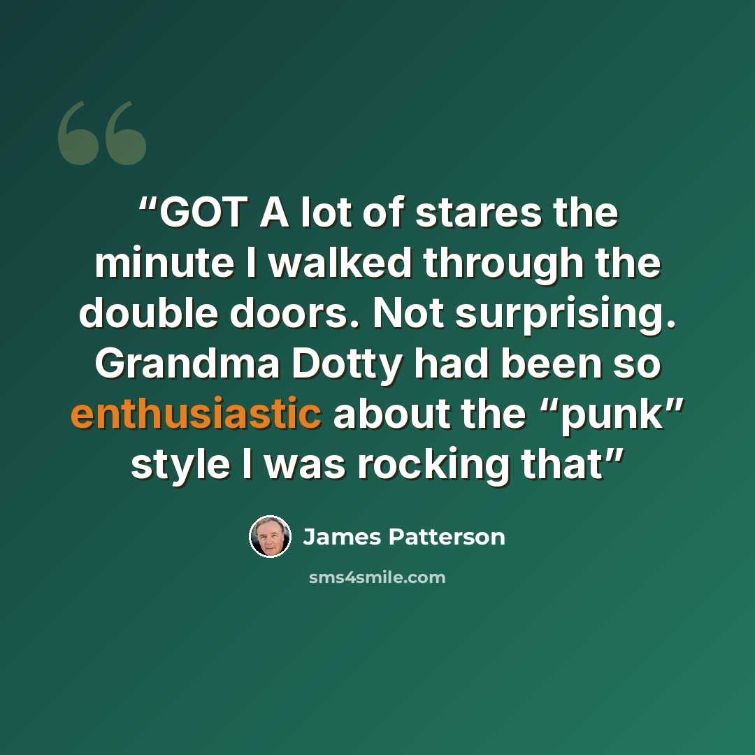 “GOT A lot of stares the minute I walked through the double doors. Not surprising. Grandma Dotty had been so enthusiastic about the “punk” style I was rocking that” quote by James Patterson