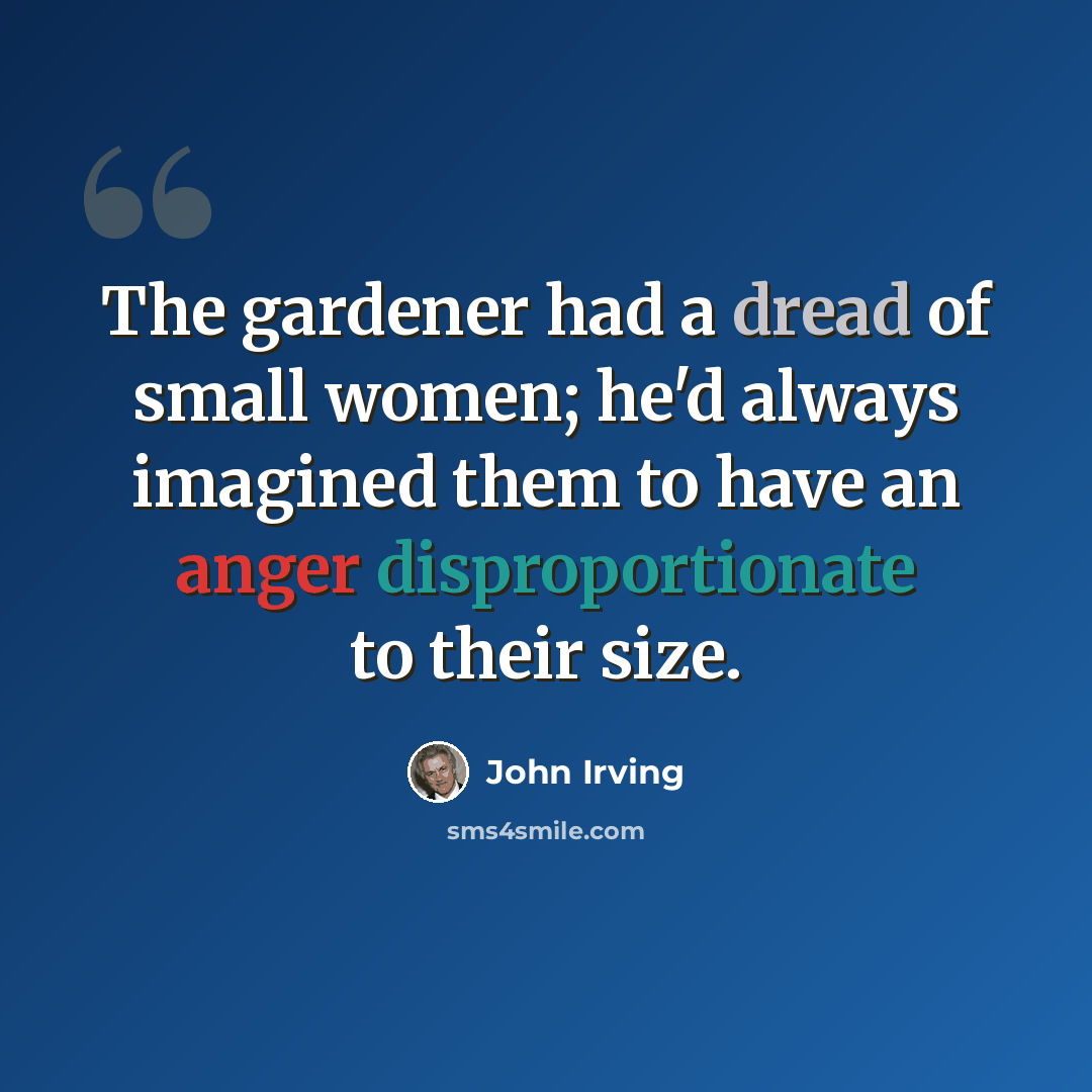 “The gardener had a dread of small women; he'd always imagined them to have an anger disproportionate to their size.” quote by John Irving