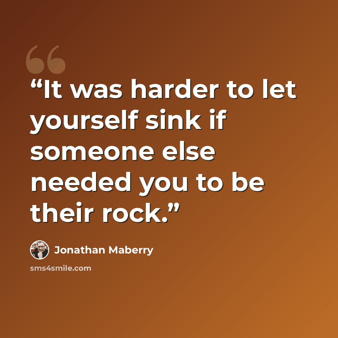 “It was harder to let yourself sink if someone else needed you to be their rock.” quote by Jonathan Maberry