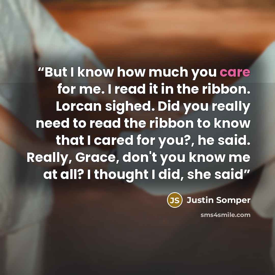 “But I know how much you care for me. I read it in the ribbon. Lorcan sighed. Did you really need to read the ribbon to know that I cared for you?, he said. Really, Grace, don't you know me at all? I thought I did, she said” quote by Justin Somper