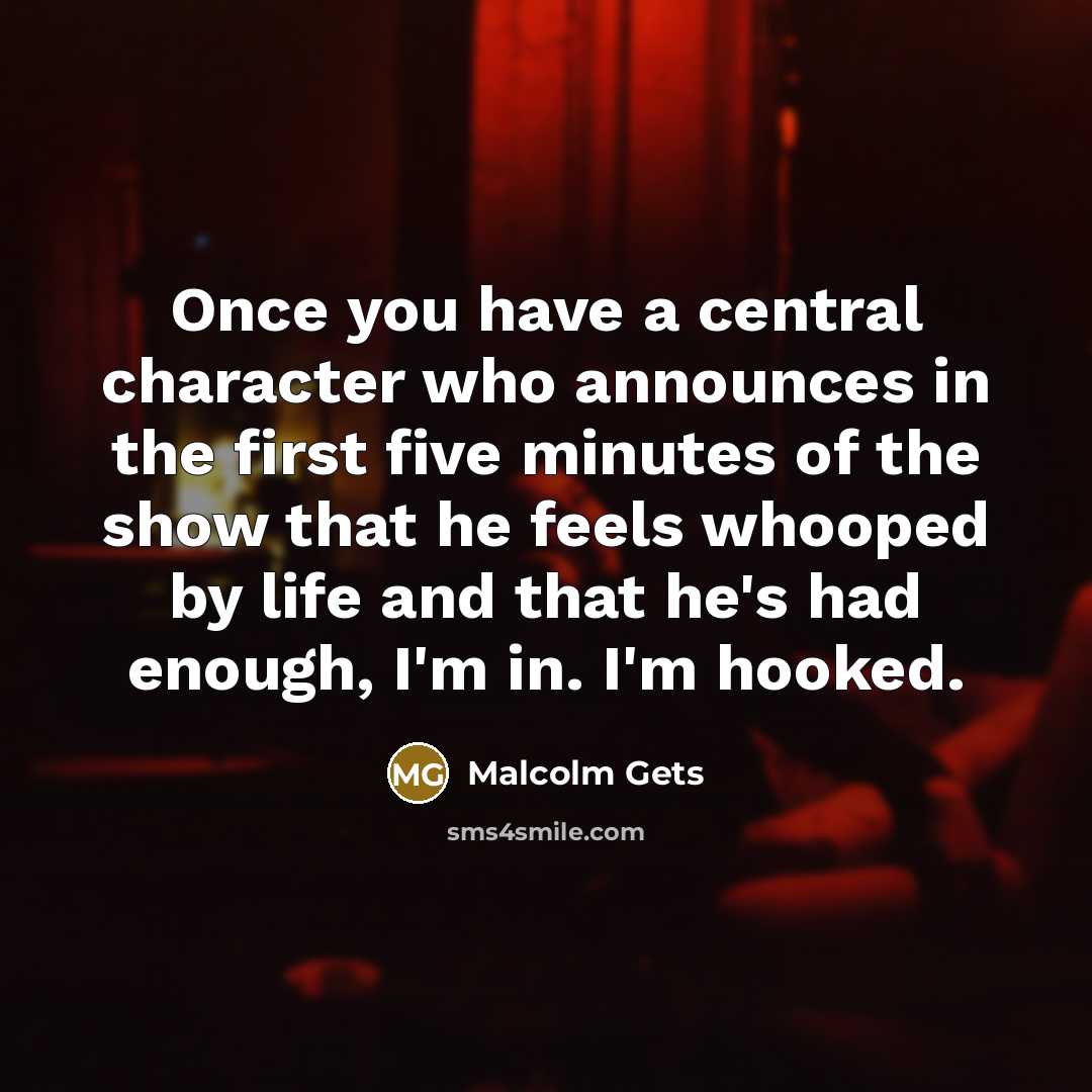 “Once you have a central character who announces in the first five minutes of the show that he feels whooped by life and that he's had enough, I'm in. I'm hooked.” quote by Malcolm Gets
