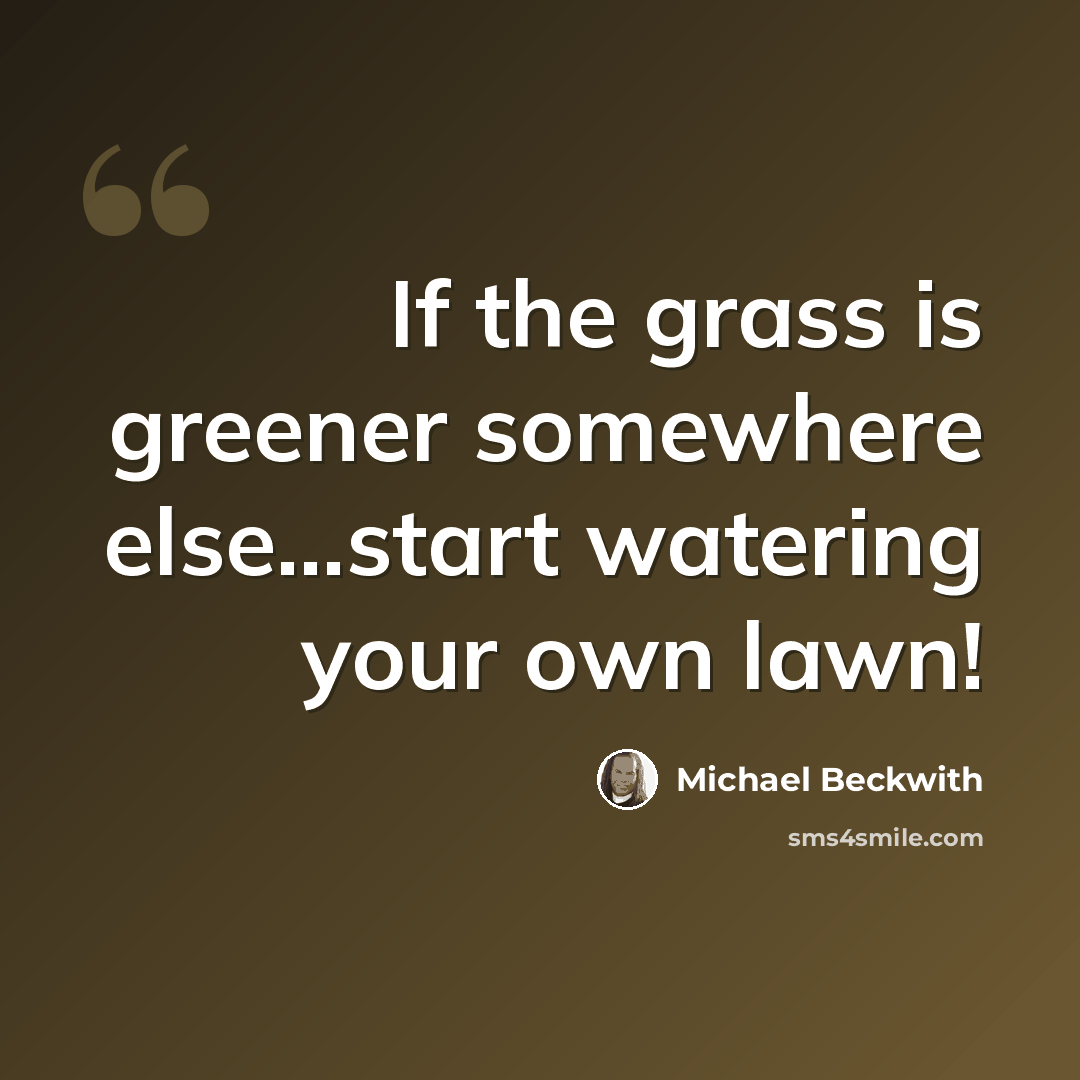 “If the grass is greener somewhere else...start watering your own lawn!” quote by Michael Beckwith