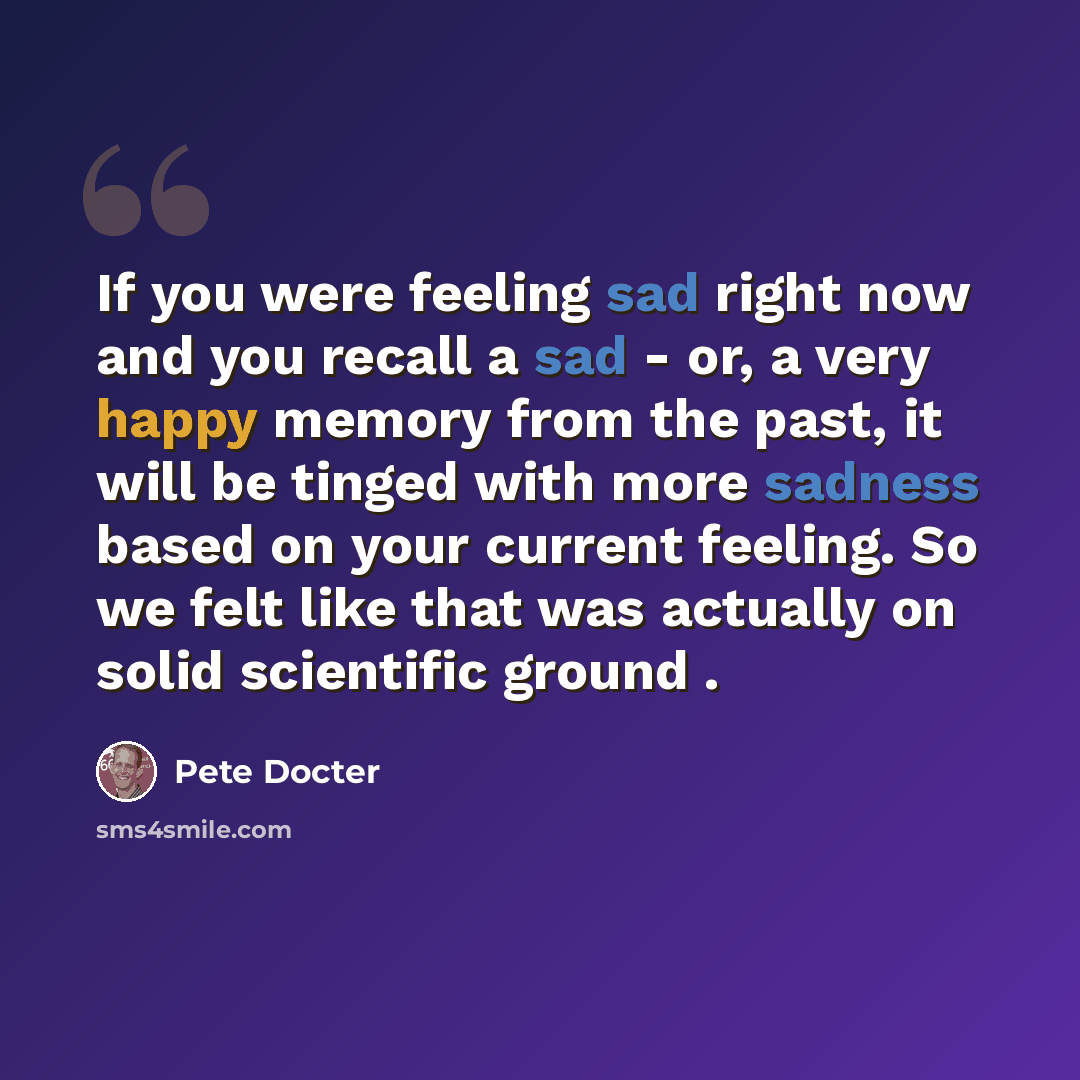 “If you were feeling sad right now and you recall a sad - or, a very happy memory from the past, it will be tinged with more sadness based on your current feeling. So we felt like that was actually on solid scientific ground .” quote by Pete Docter