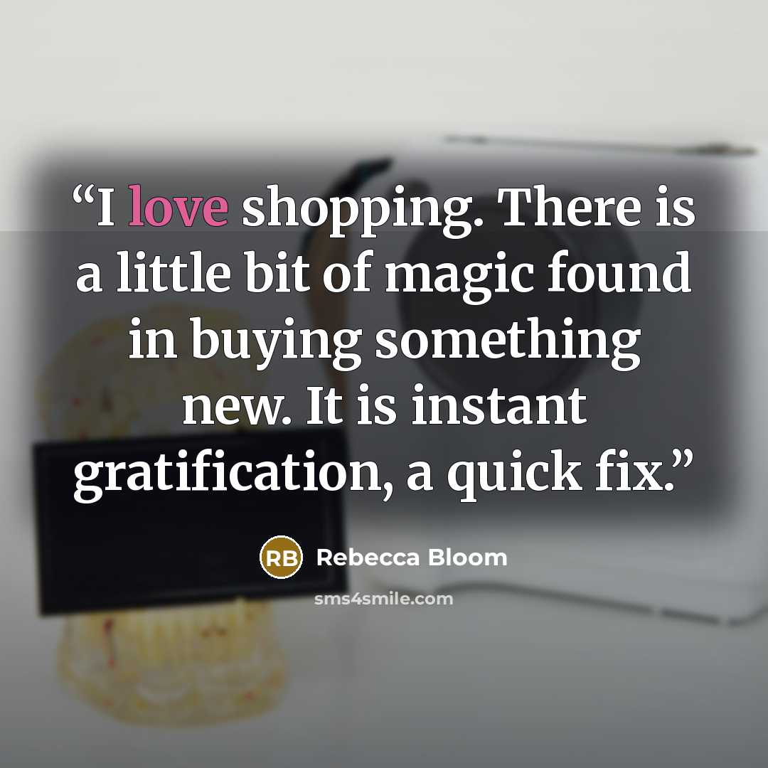 “I love shopping. There is a little bit of magic found in buying something new. It is instant gratification, a quick fix.” quote by Rebecca Bloom