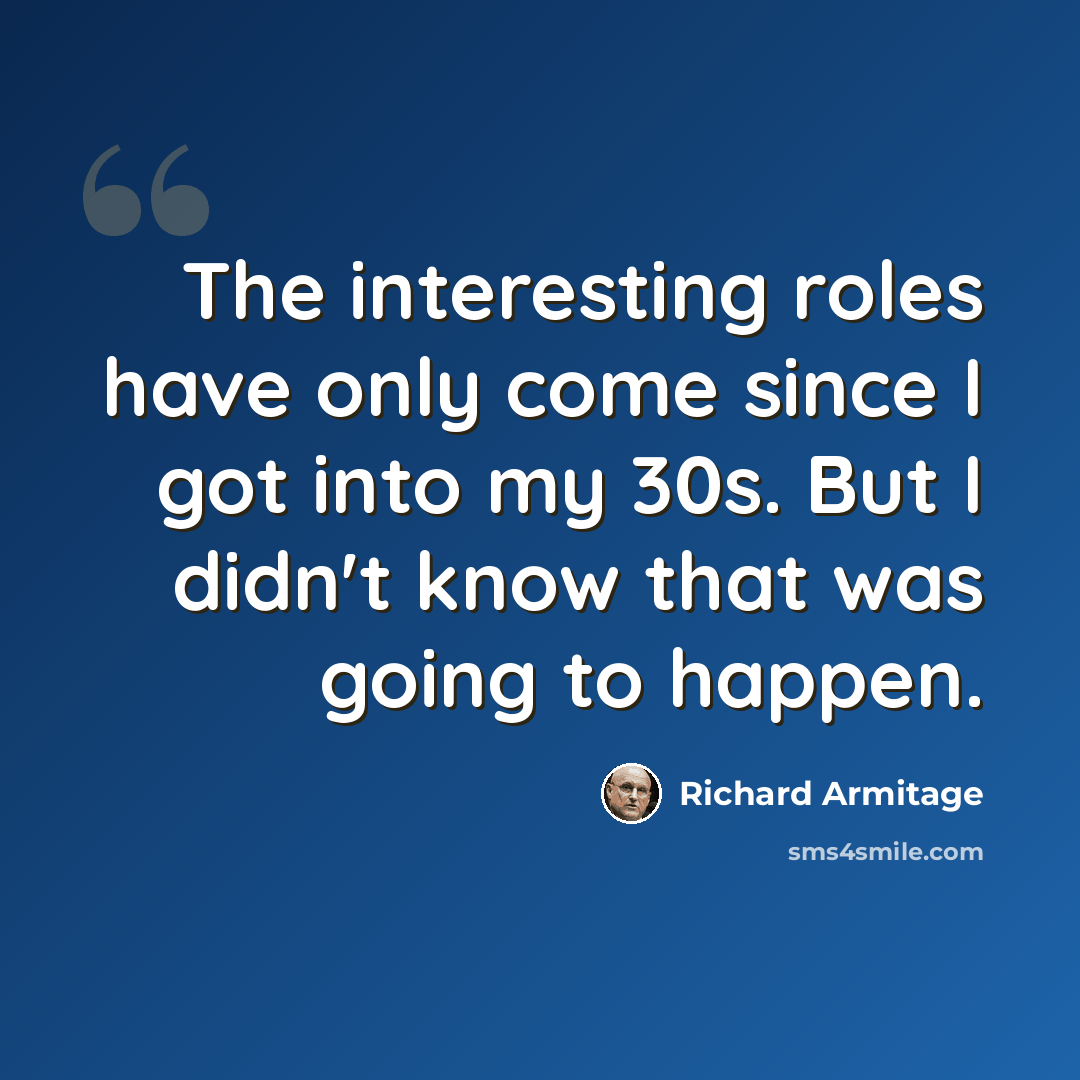 “The interesting roles have only come since I got into my 30s. But I didn't know that was going to happen.” quote by Richard Armitage