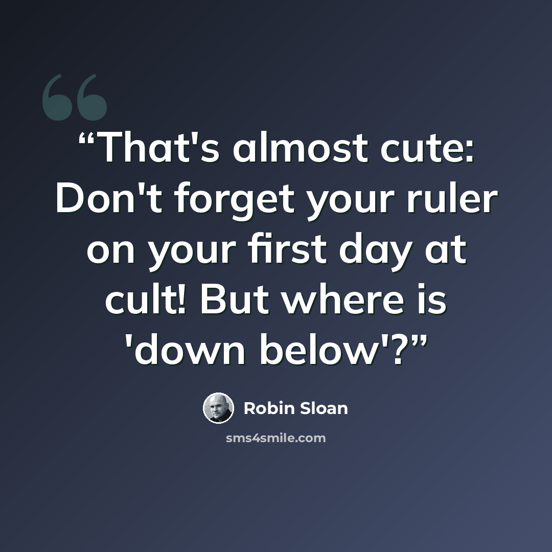 “That's almost cute: Don't forget your ruler on your first day at cult! But where is 'down below'?” quote by Robin Sloan
