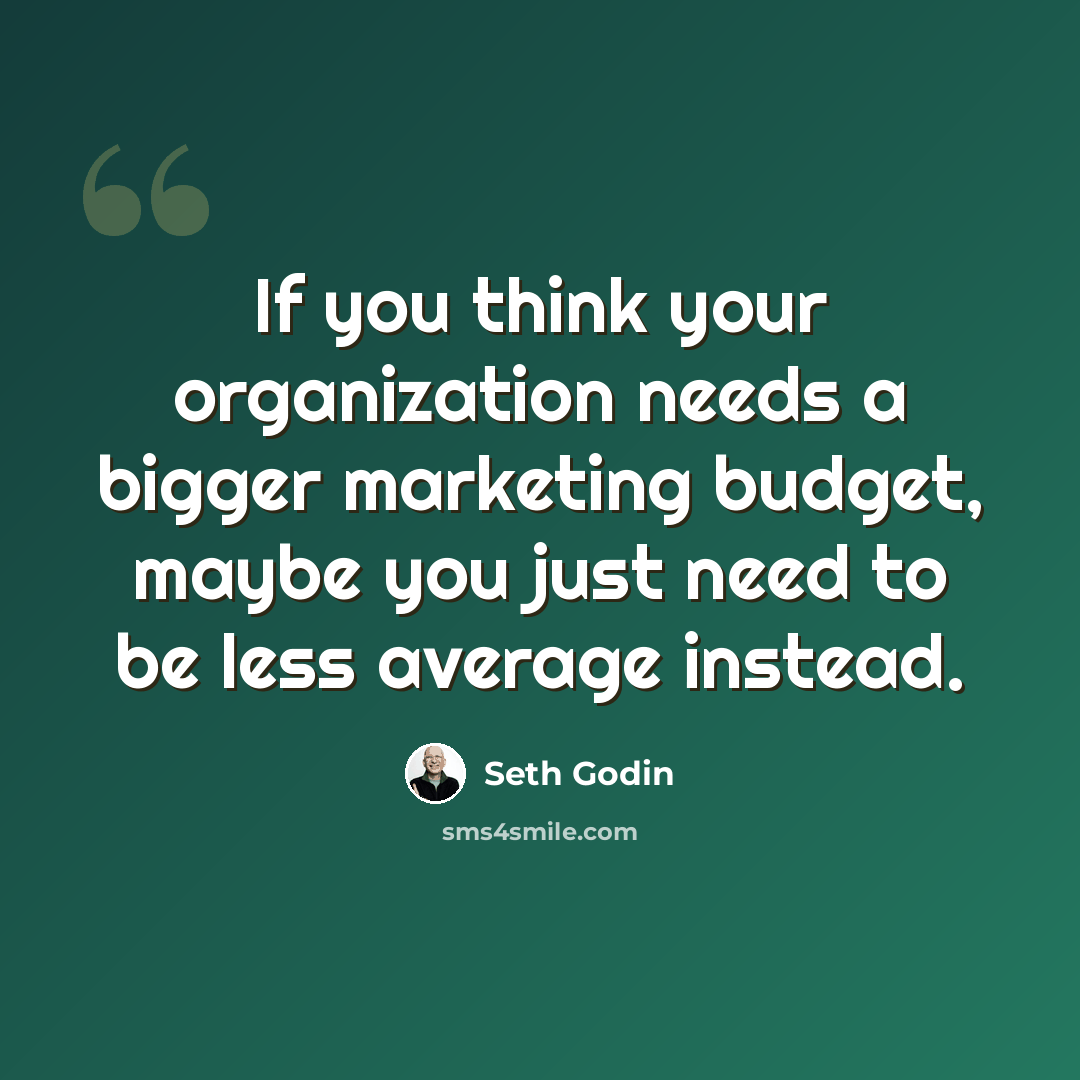 “If you think your organization needs a bigger marketing budget, maybe you just need to be less average instead.” quote by Seth Godin