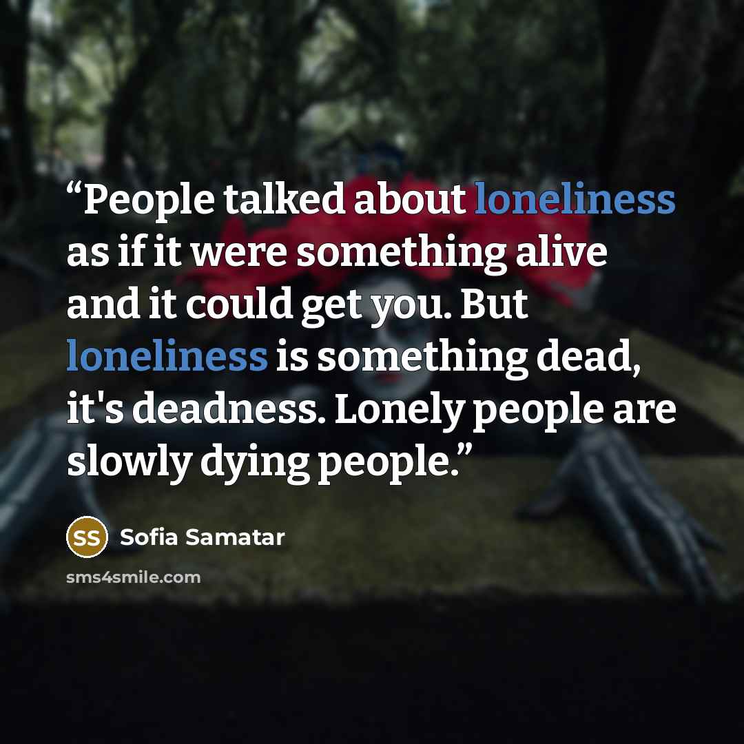 “People talked about loneliness as if it were something alive and it could get you. But loneliness is something dead, it's deadness. Lonely people are slowly dying people.” quote by Sofia Samatar