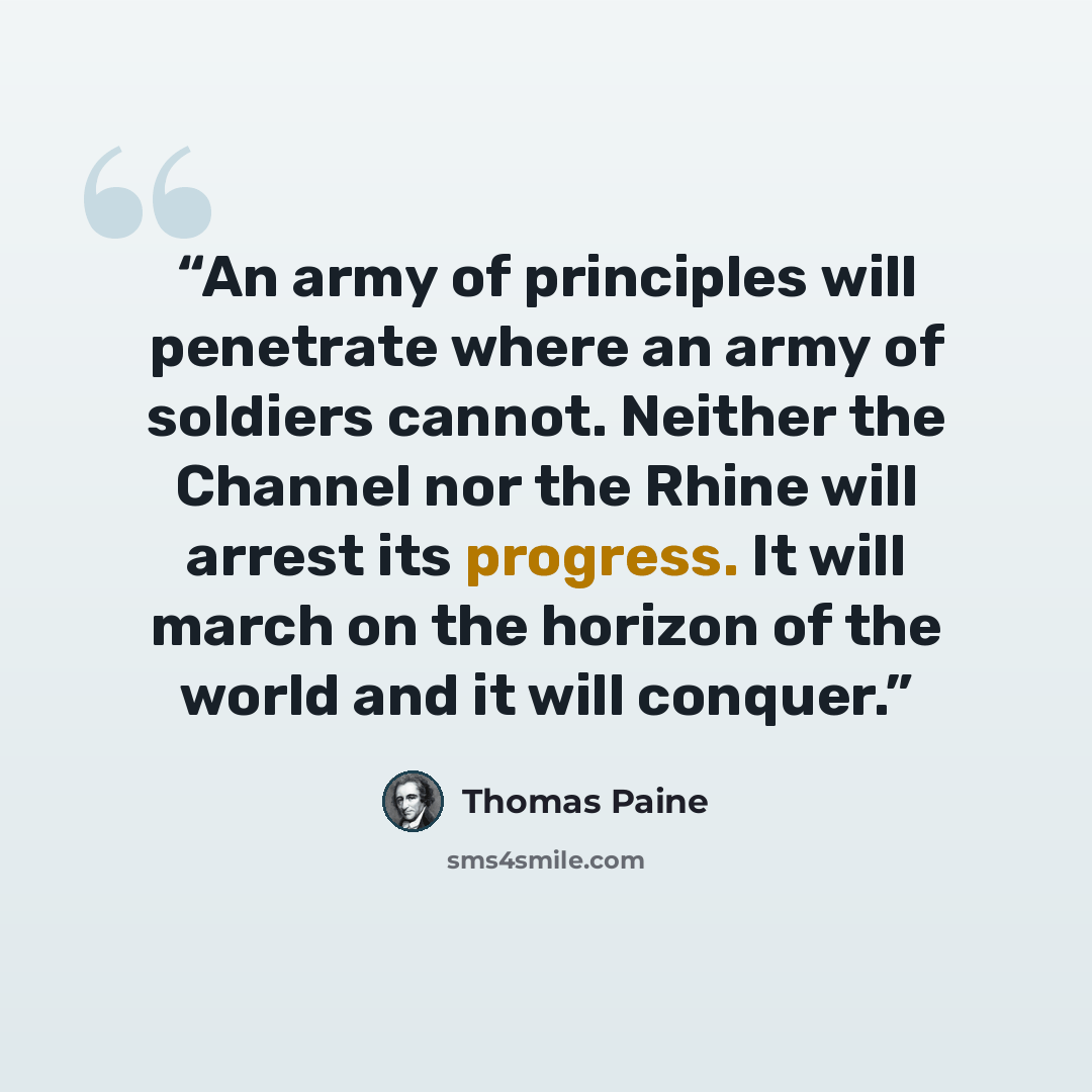 “An army of principles will penetrate where an army of soldiers cannot. Neither the Channel nor the Rhine will arrest its progress. It will march on the horizon of the world and it will conquer.” quote by Thomas Paine