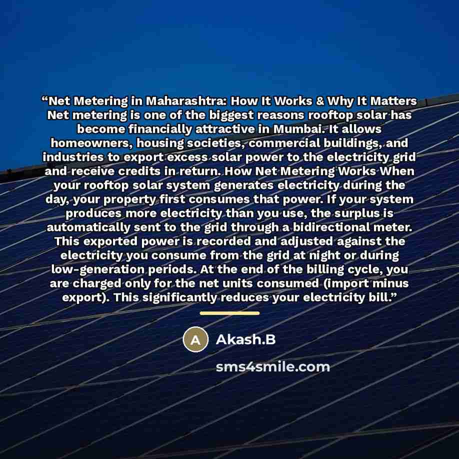 “Net Metering in Maharashtra: How It Works & Why It Matters Net metering is one of the biggest reasons rooftop solar has become financially attractive in Mumbai. It allows homeowners, housing societies, commercial buildings, and industries to export excess solar power to the electricity grid and…” quote by Anonymous