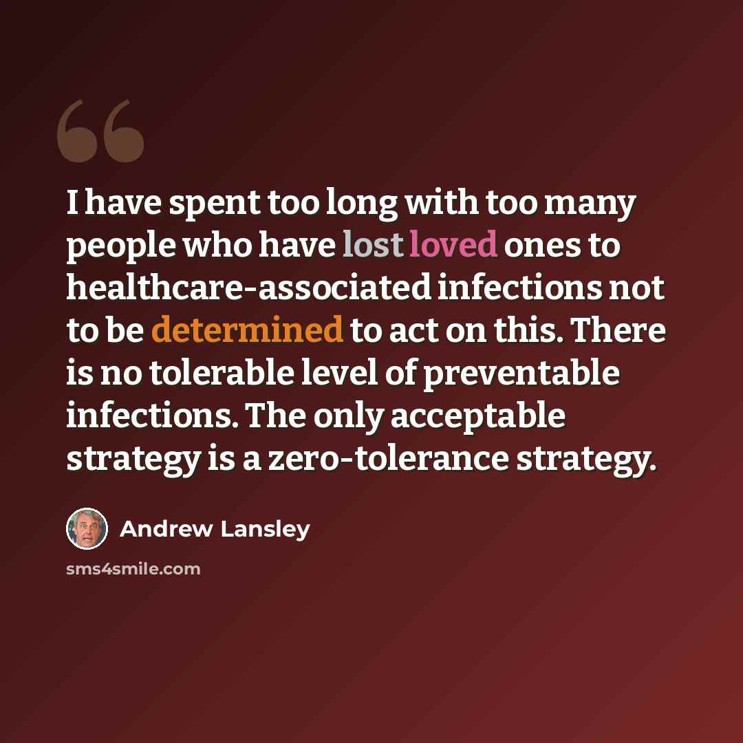 “I have spent too long with too many people who have lost loved ones to healthcare-associated infections not to be determined to act on this. There is no tolerable level of preventable infections. The only acceptable strategy is a zero-tolerance strategy.” quote by Andrew Lansley