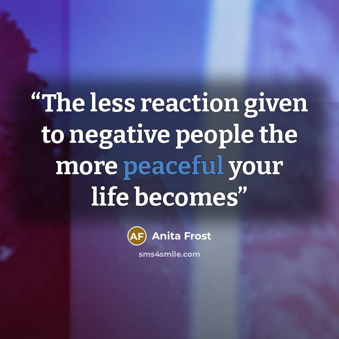 “The less reaction given to negative people the more peaceful your life becomes” quote by Anita Frost
