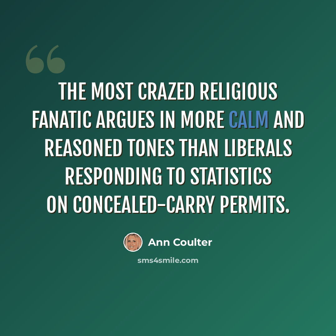 “The most crazed religious fanatic argues in more calm and reasoned tones than liberals responding to statistics on concealed-carry permits.” quote by Ann Coulter