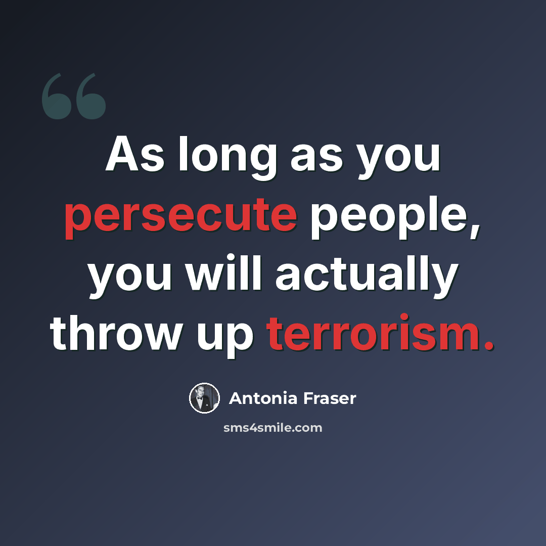 “As long as you persecute people, you will actually throw up terrorism.” quote by Antonia Fraser