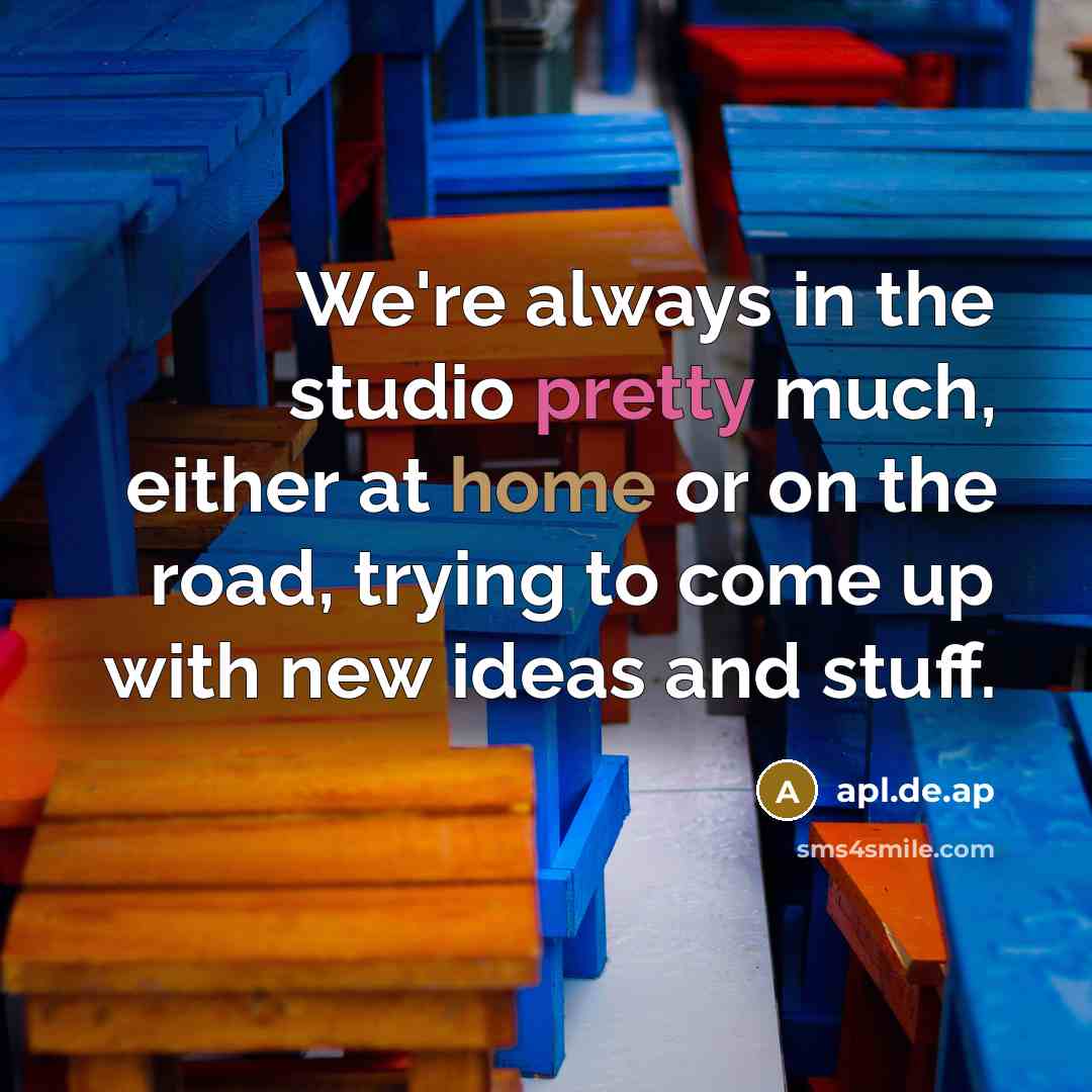 “We're always in the studio pretty much, either at home or on the road, trying to come up with new ideas and stuff.” quote by apl.de.ap