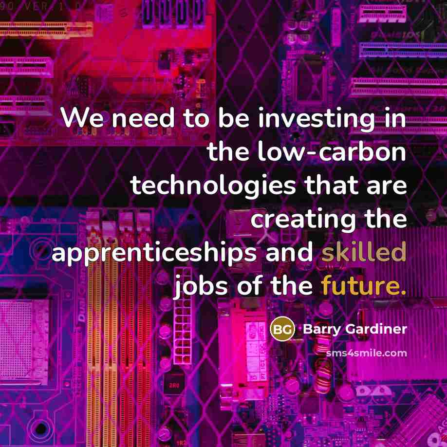 “We need to be investing in the low-carbon technologies that are creating the apprenticeships and skilled jobs of the future.” quote by Barry Gardiner