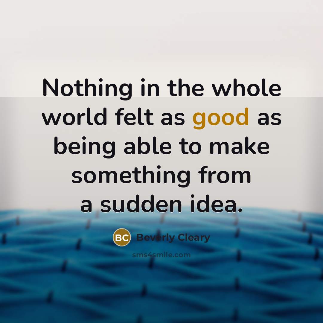 “Nothing in the whole world felt as good as being able to make something from a sudden idea.” quote by Beverly Cleary