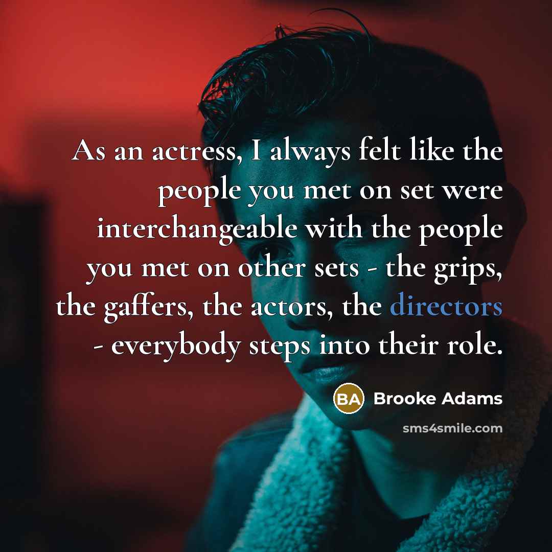“As an actress, I always felt like the people you met on set were interchangeable with the people you met on other sets - the grips, the gaffers, the actors, the directors - everybody steps into their role.” quote by Brooke Adams