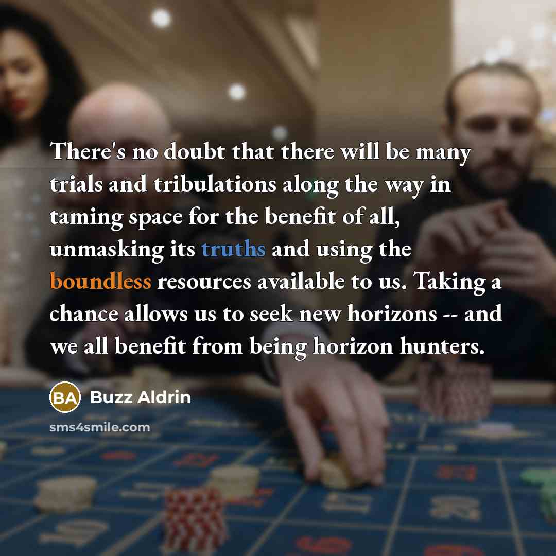 “There's no doubt that there will be many trials and tribulations along the way in taming space for the benefit of all, unmasking its truths and using the boundless resources available to us. Taking a chance allows us to seek new horizons -- and we all benefit from being horizon hunters.” quote by Buzz Aldrin