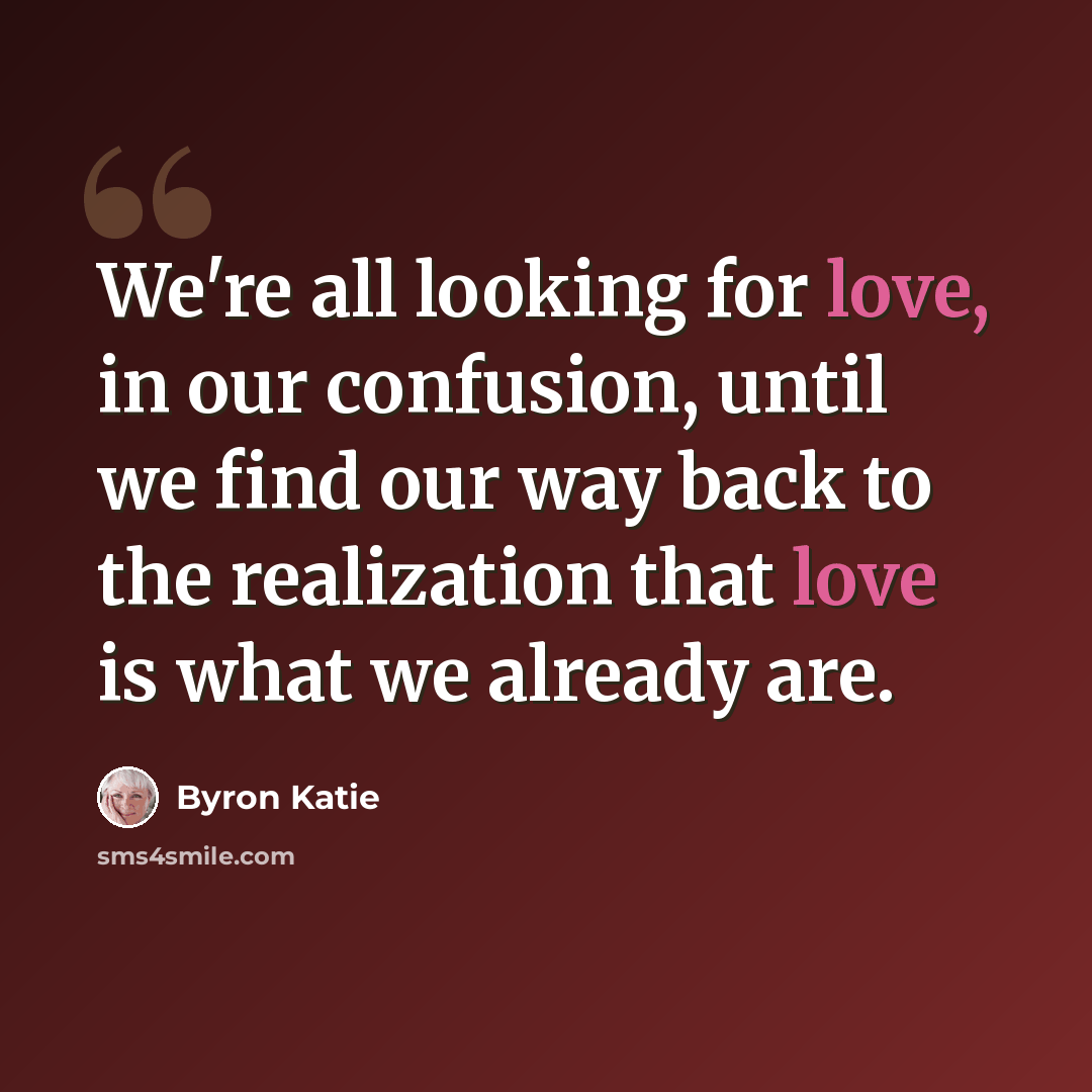 “We're all looking for love, in our confusion, until we find our way back to the realization that love is what we already are.” quote by Byron Katie