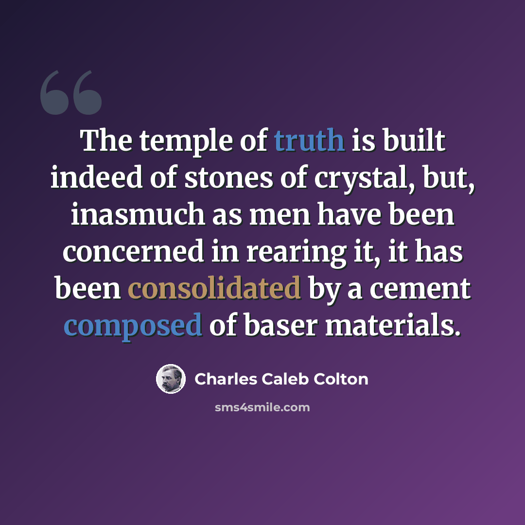 “The temple of truth is built indeed of stones of crystal, but, inasmuch as men have been concerned in rearing it, it has been consolidated by a cement composed of baser materials.” quote by Charles Caleb Colton