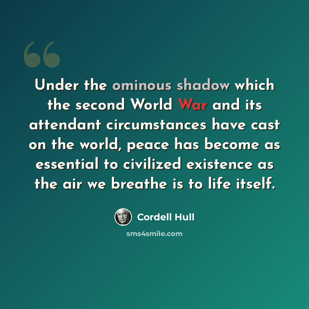 “Under the ominous shadow which the second World War and its attendant circumstances have cast on the world, peace has become as essential to civilized existence as the air we breathe is to life itself.” quote by Cordell Hull