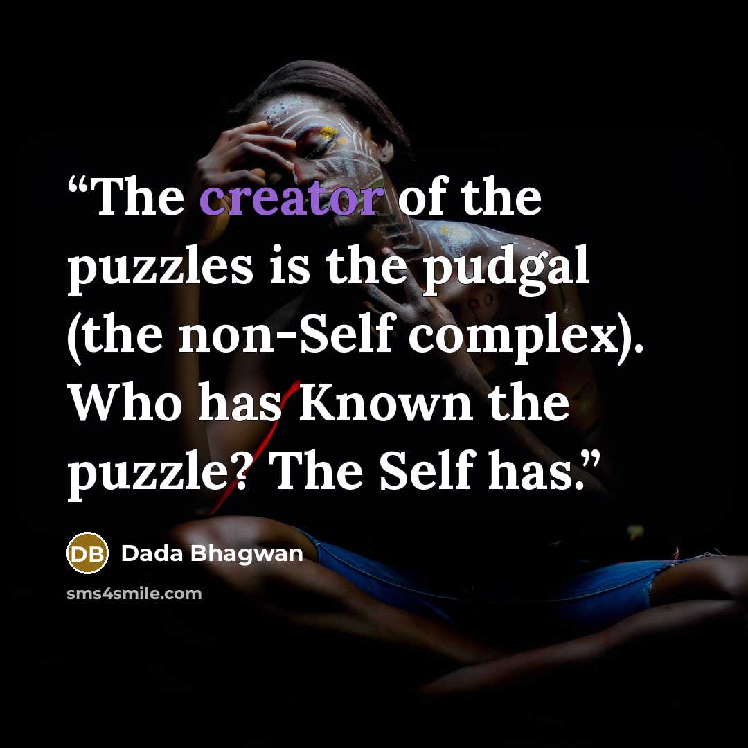 “The creator of the puzzles is the pudgal (the non-Self complex). Who has Known the puzzle? The Self has.” quote by Dada Bhagwan