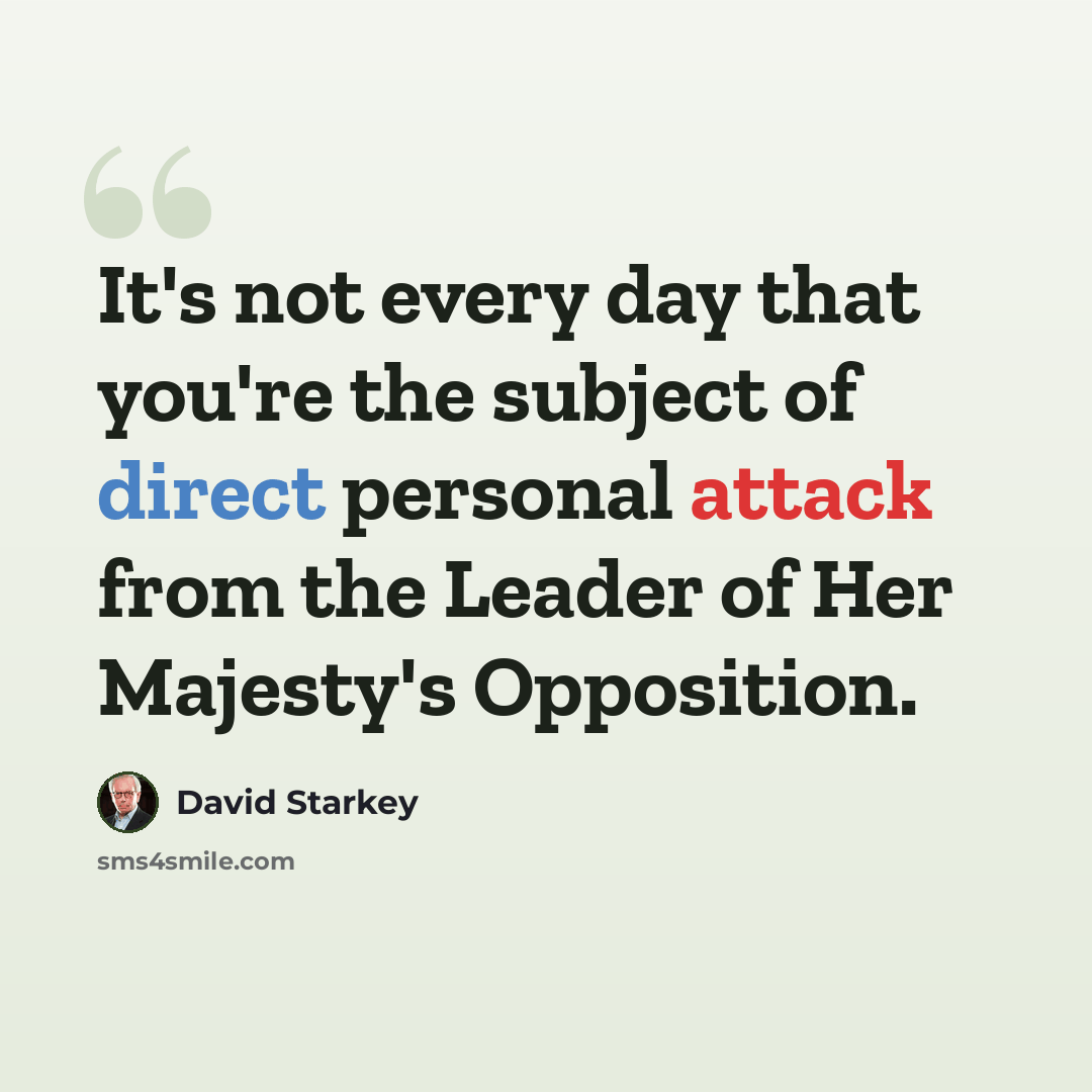 “It's not every day that you're the subject of direct personal attack from the Leader of Her Majesty's Opposition.” quote by David Starkey