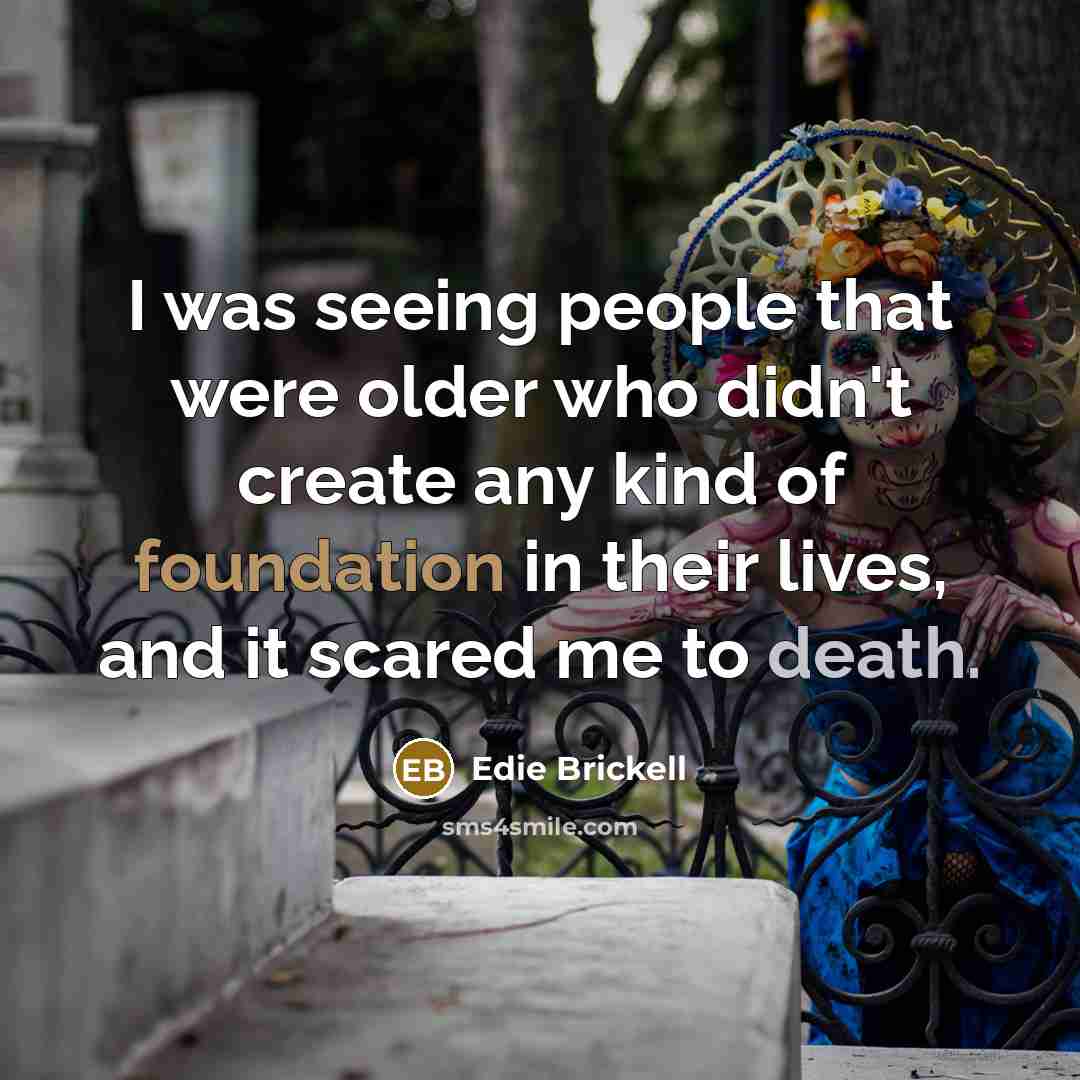 “I was seeing people that were older who didn't create any kind of foundation in their lives, and it scared me to death.” quote by Edie Brickell
